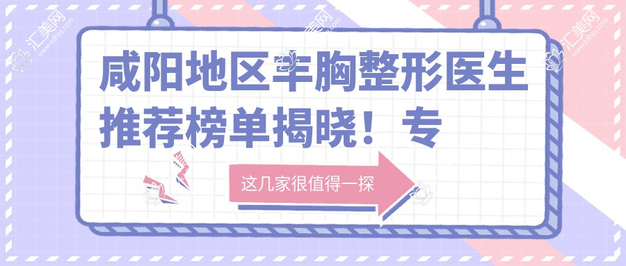 咸阳地区丰胸整形医生推荐榜单揭晓!技艺,项目详解,医院地址一网打尽!