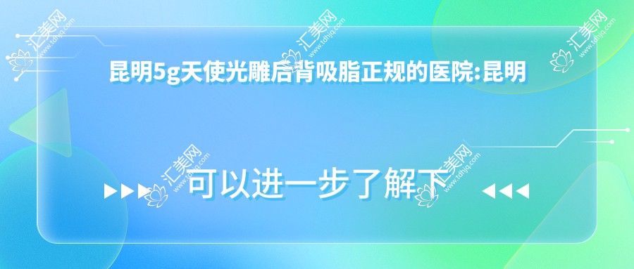 昆明5g天使光雕后背吸脂正规的医院:昆明美丽哲学医疗美容/昆明方宇医疗美容/昆明丽都医疗美容医院(私密整形修复中心) 排名前10