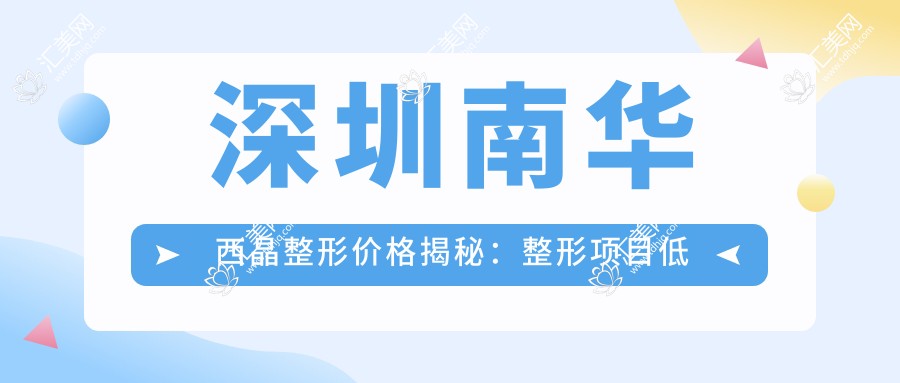 深圳南华西晶整形价格揭秘:整形项目低至999+隆鼻5800+双眼皮3200起实惠之选