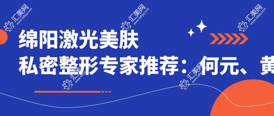 绵阳激光美肤私密整形医生推荐:何元、黄国强、邹佳,擅长祛疤、私密整形