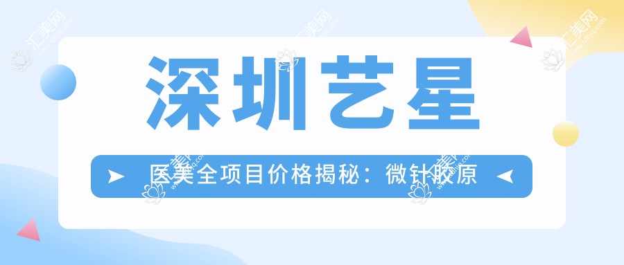 深圳艺星医美全项目价格揭秘:微针胶原到隆鼻植眉,多面价格2880+起
