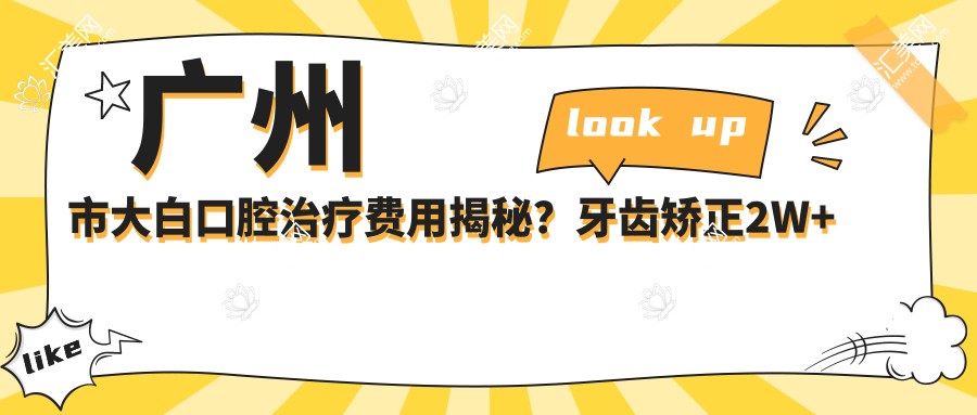 广州市大白口腔治疗费用揭秘？牙齿矫正2W+ 洗牙200+/美白贴面3K+