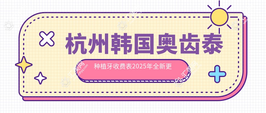 杭州韩国奥齿泰种植牙收费表2025年全新更新,含美国百康种植牙/韩国奥齿泰种植牙/瑞典诺贝尔种植牙费用明细