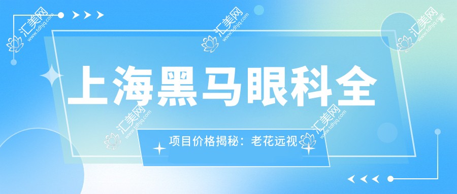 上海黑马眼科全项目价格揭秘:老花远视矫正+PRL晶体植入+全飞秒半飞秒近视手术+白内障治疗+散光矫正等费用一览