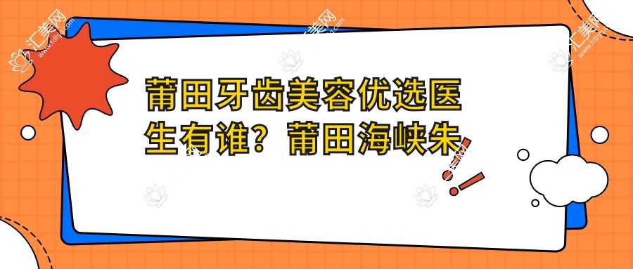 莆田牙齿美容优选医生有谁?莆田海峡朱秀姐医生备受推崇