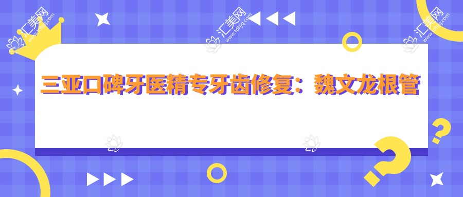 三亚口碑牙医精专牙齿修复:魏文龙根管治疗、袁经人工种牙技术佳