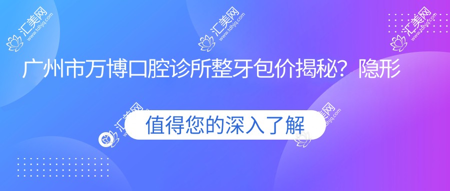 广州市万博口腔诊所整牙包价揭秘?隐形矫正2W+ 牙齿美白1K+ 种植牙8K+