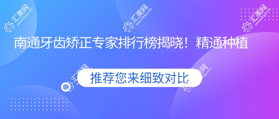 南通牙齿矫正医生排行榜揭晓!精通种植牙与矫正,口碑医院医生全攻略!