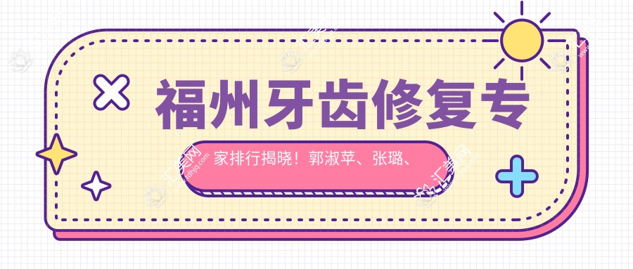 福州牙齿修复医生排行揭晓!郭淑苹、张璐、林锦技术获赞!