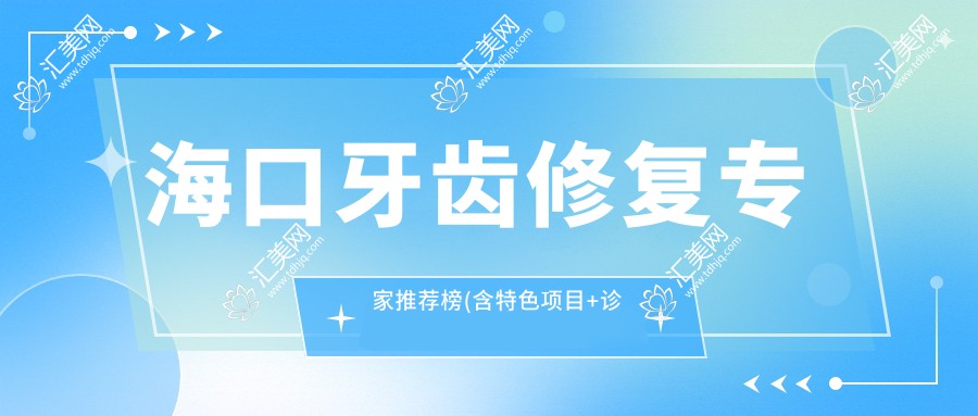 海口牙齿修复医生推荐榜(含特色项目+诊所信息)_海口美牙优选