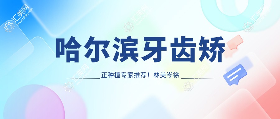 哈尔滨牙齿矫正种植医生推荐!林美岑徐旭光崔雪冬等,技术精细,口碑优良!