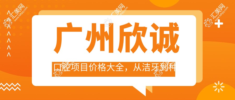 广州欣诚口腔项目价格大全,从洁牙到种植牙多面解析,费用980元起