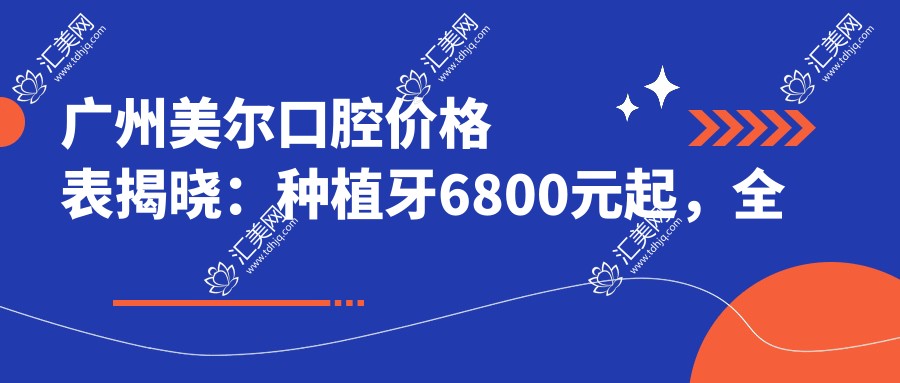 广州美尔口腔价格表揭晓:种植牙6800元起,多面项目优惠一览!