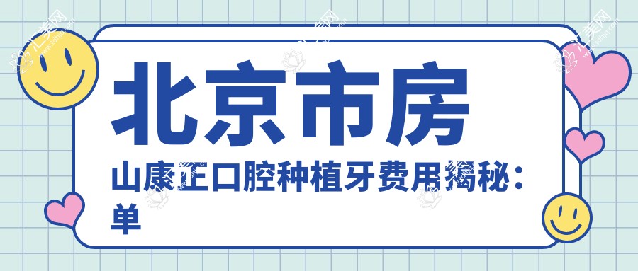 北京市房山康正口腔种植牙费用揭秘:单颗种植近万/全瓷牙冠加价2K/隐形矫正2W起