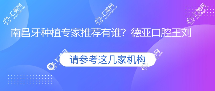 南昌牙种植医生推荐有谁?德亚口腔王刘永、张闯等医生擅长此术