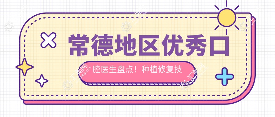 常德地区突出口腔医生盘点!种植修复技术获赞无数!医生推荐新篇