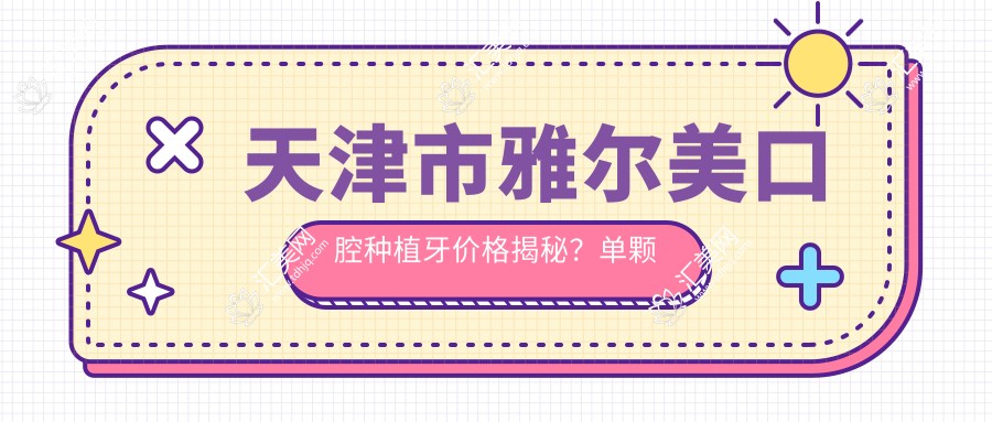 天津市雅尔美口腔种植牙价格揭秘?单颗种植近万/全瓷牙冠加价2K+/隐形矫正2W+