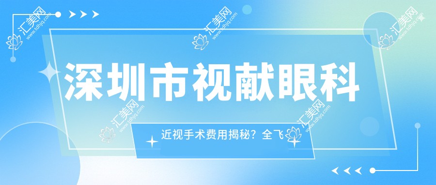 深圳市视献眼科近视手术费用揭秘?全飞秒近视矫正约1W+ 半飞秒亲民价近1W 晶体植入高端选项3W+