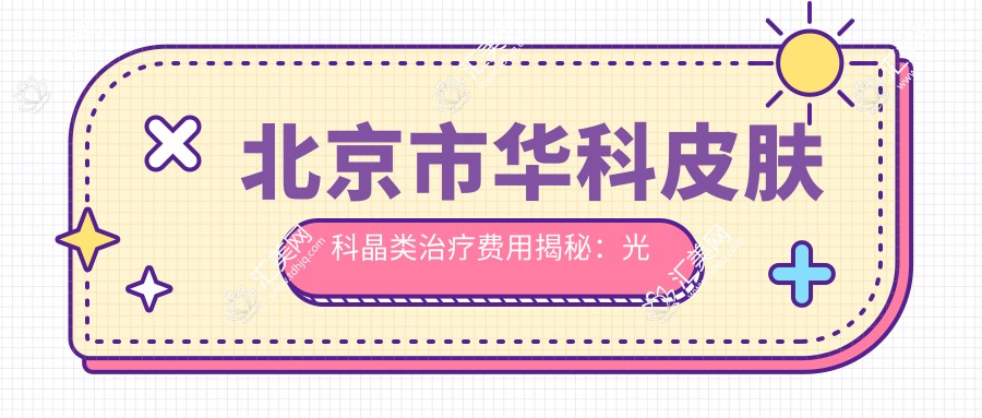 北京市华科皮肤科晶类治疗费用揭秘:光子嫩肤近5K+3K+祛斑治疗8K+