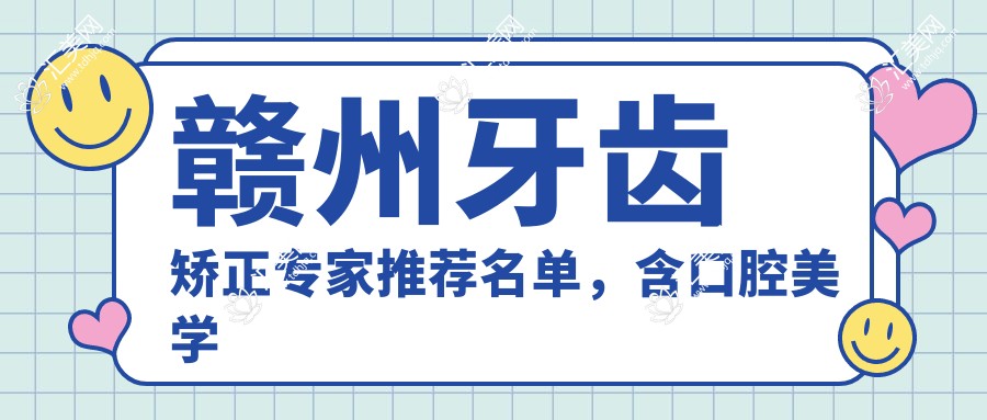 赣州牙齿矫正医生推荐名单,含口腔美学修复名医信息