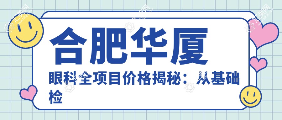 合肥华厦眼科全项目价格揭秘:从基础检查到高端治疗,详尽费用表9800元起