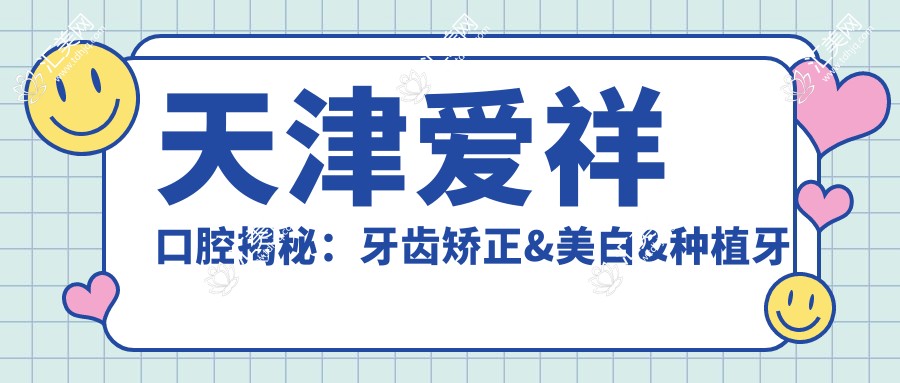 天津爱祥口腔揭秘:牙齿矫正&美白&种植牙全项目价格清单大公开