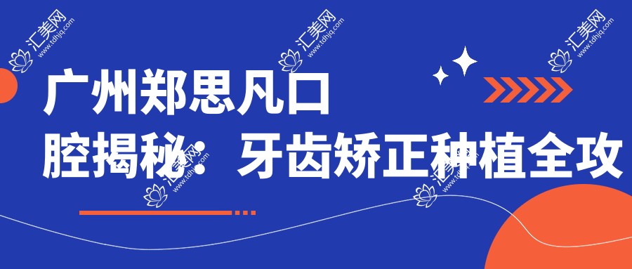 广州郑思凡口腔揭秘:牙齿矫正种植全攻略,价格透明一览无余