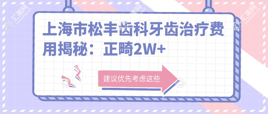 上海市松丰齿科牙齿治疗费用揭秘:正畸2W+ 烤瓷牙3K+ 种植牙8K+