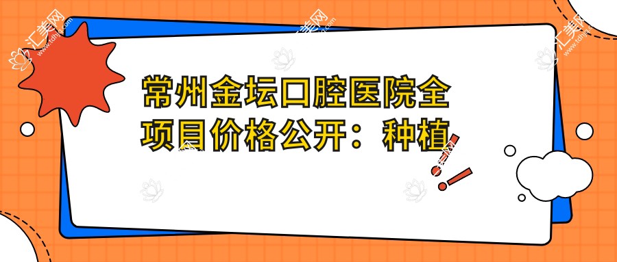 常州金坛口腔医院全项目价格公开:种植牙精细方案2680+起,牙齿矫正实惠4800+,更多项目详解