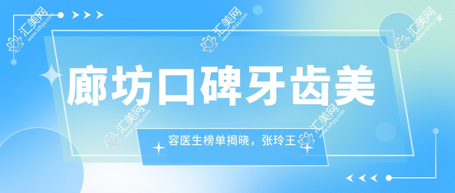 廊坊口碑牙齿美容医生榜单揭晓,张玲王继民李恩基等擅长种植矫正