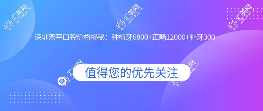 深圳燕平口腔价格揭秘：种植牙6800+正畸12000+补牙300元起，实惠明细一览
