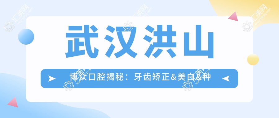 武汉洪山博众口腔揭秘:牙齿矫正&美白&种植牙价格全攻略