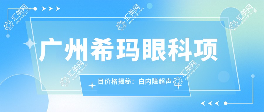 广州希玛眼科项目价格揭秘:白内障超声乳化6K起,麻痹斜视矫正1W起,半飞秒激光1.8W起