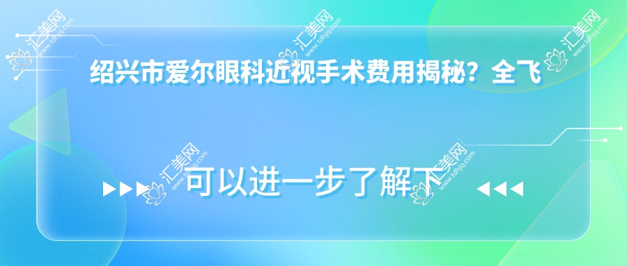 绍兴市爱尔眼科近视手术费用揭秘?全飞秒近视矫正约1W+ 晶体植入2W+ 干眼治疗套餐亲民价