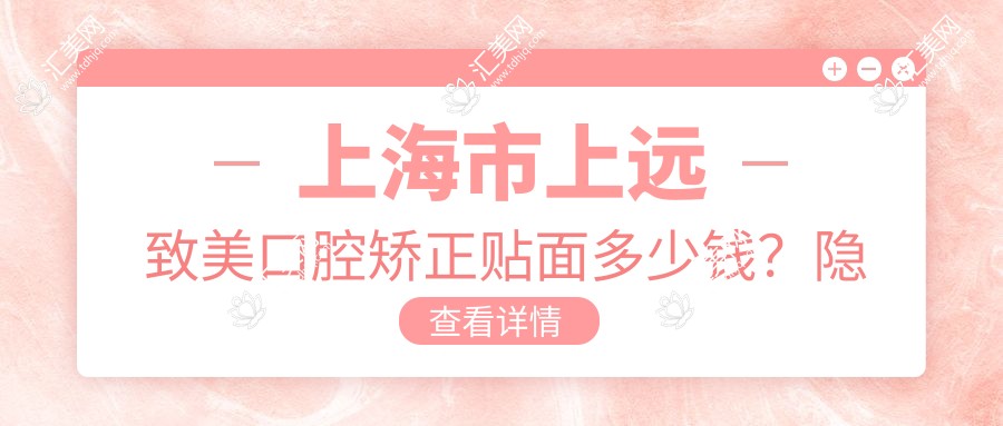 上海市上远致美口腔矫正贴面多少钱?隐形矫正2W+ 牙齿贴面3K+ 美白套餐1K+