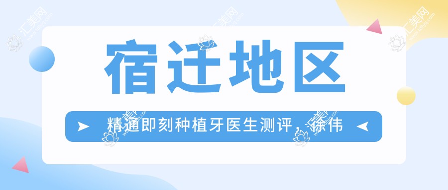 宿迁地区精通即刻种植牙医生测评，徐伟李发可张纯峰口碑优选
