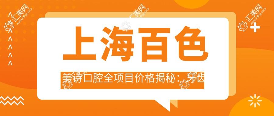 上海百色美诗口腔全项目价格揭秘：牙齿矫正&美白&种植性价比之选