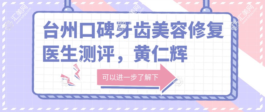 台州口碑牙齿美容修复医生测评，黄仁辉于文学马昱，正畸美容技艺精细