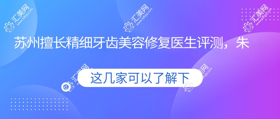 苏州擅长精细牙齿美容修复医生评测,朱辉许丽芬祁金金等以即刻种植牙及根管治疗出名