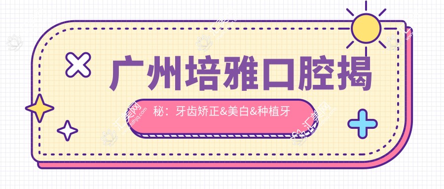 广州培雅口腔揭秘:牙齿矫正&美白&种植牙全项目价格清单大公开