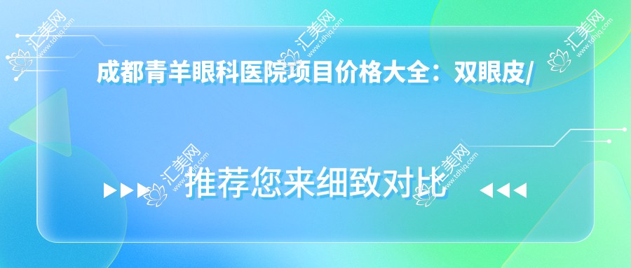 成都青羊眼科医院项目价格大全:双眼皮/白内障手术详询,全飞秒/半飞秒近视矫正实惠,隆鼻眼袋塑形镜价格一览