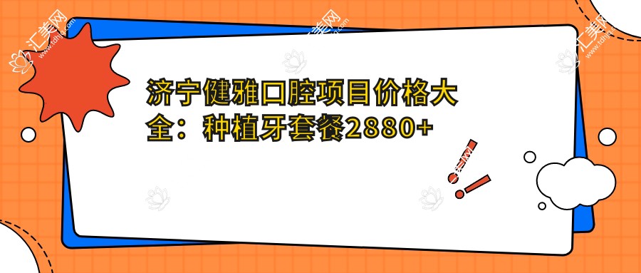 济宁健雅口腔项目价格大全:种植牙套餐2880+起,正畸4800+,洁牙实惠168+