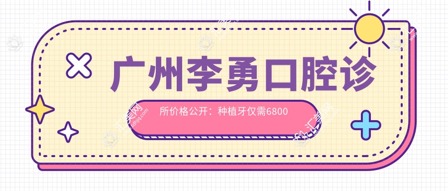 广州李勇口腔诊所价格公开:种植牙仅需6800元起,全项目费用一览!