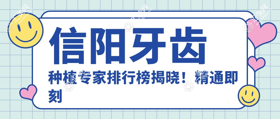 信阳牙齿种植医生排行榜揭晓!精通即刻种植、美学修复,医院地址项目全解析!