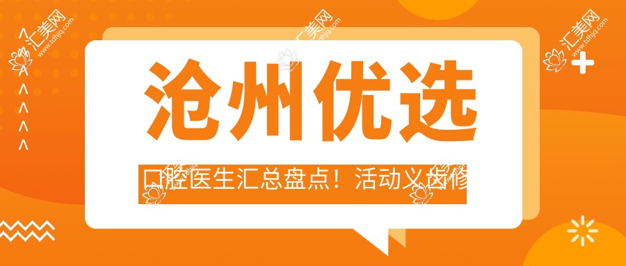 沧州优选口腔医生汇总盘点！活动义齿修复与种植牙技术获赞！医生风采展示