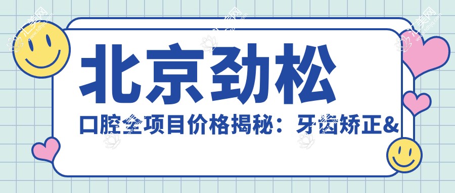 北京劲松口腔全项目价格揭秘:牙齿矫正&美白&种植,望京分院费用一览