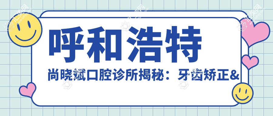 呼和浩特尚晓斌口腔诊所揭秘:牙齿矫正&美白&种植牙全项目价格清单