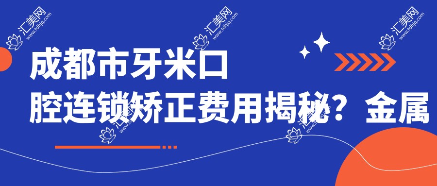 成都市牙米口腔连锁矫正费用揭秘?金属自锁2W+ 隐形矫正3W+ 陶瓷半隐形2.5W+