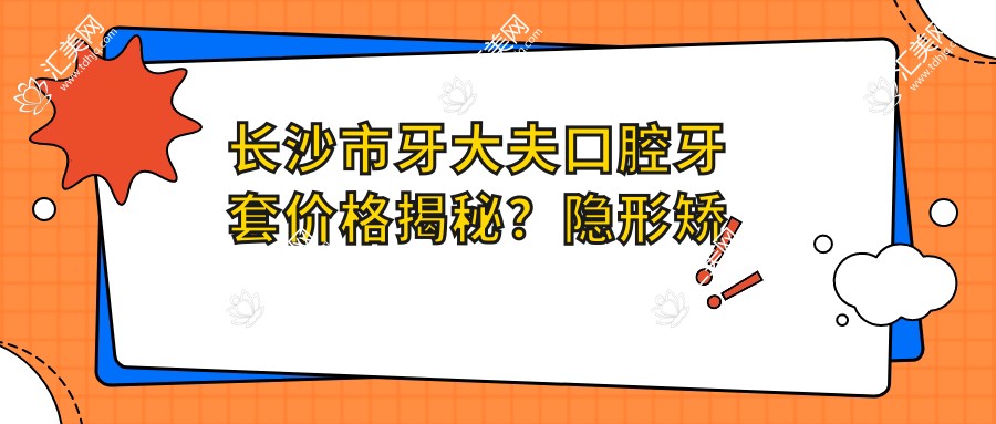 长沙市牙大夫口腔牙套价格揭秘?隐形矫正2W+ 金属自锁1.5W+ 陶瓷半隐形1.8W+