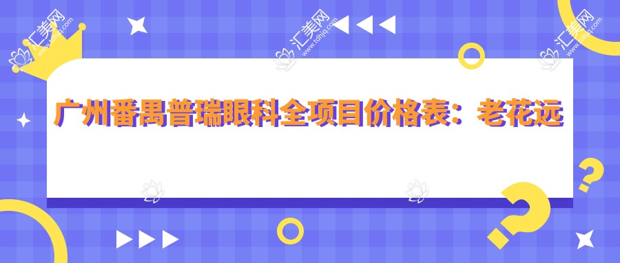 广州番禺普瑞眼科全项目价格表:老花远视矫正+白内障手术+全飞秒半飞秒近视